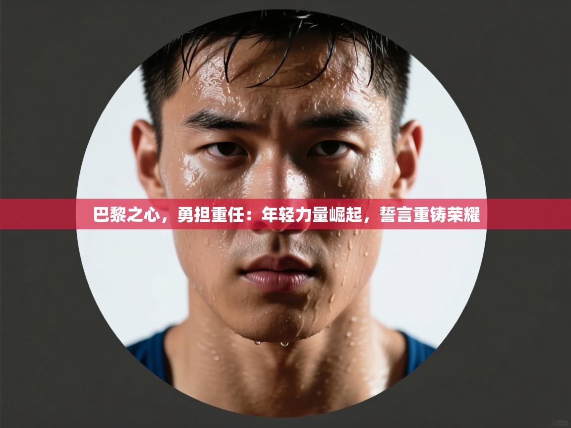 巴黎之心，勇担重任：年轻力量崛起，誓言重铸荣耀  第2张